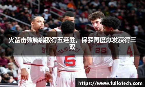 火箭击败鹈鹕取得五连胜，保罗再度爆发获得三双