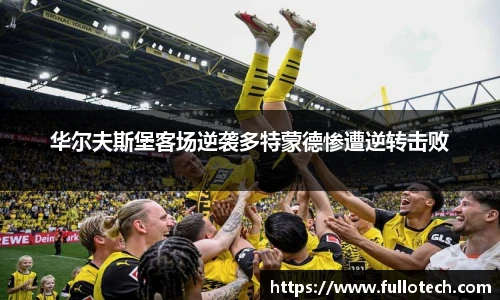 华尔夫斯堡客场逆袭多特蒙德惨遭逆转击败