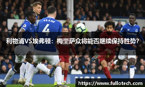 利物浦VS埃弗顿：梅里萨众将能否继续保持胜势？