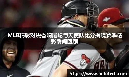 MLB精彩对决香响尾蛇与天使队比分揭晓赛季精彩瞬间回顾