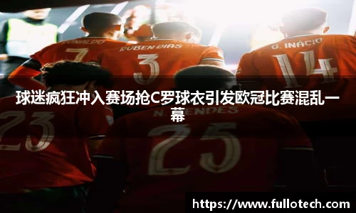球迷疯狂冲入赛场抢C罗球衣引发欧冠比赛混乱一幕