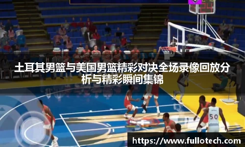 土耳其男篮与美国男篮精彩对决全场录像回放分析与精彩瞬间集锦