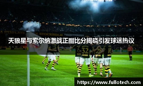 天狼星与索尔纳激战正酣比分揭晓引发球迷热议