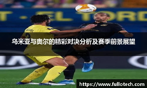 乌米亚与奥尔的精彩对决分析及赛季前景展望