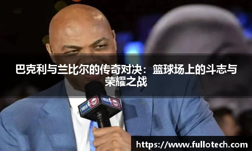 巴克利与兰比尔的传奇对决：篮球场上的斗志与荣耀之战