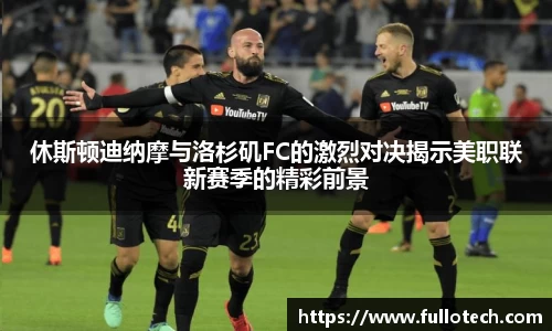 休斯顿迪纳摩与洛杉矶FC的激烈对决揭示美职联新赛季的精彩前景