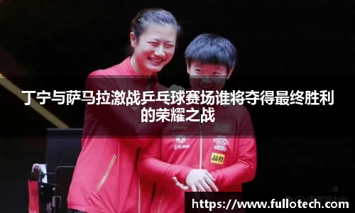 丁宁与萨马拉激战乒乓球赛场谁将夺得最终胜利的荣耀之战