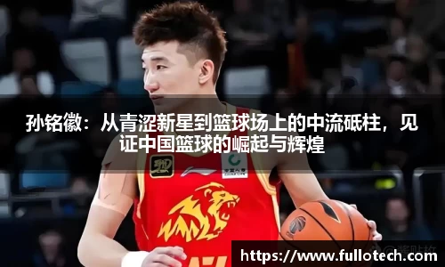 孙铭徽：从青涩新星到篮球场上的中流砥柱，见证中国篮球的崛起与辉煌