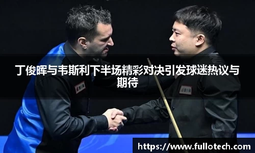 丁俊晖与韦斯利下半场精彩对决引发球迷热议与期待