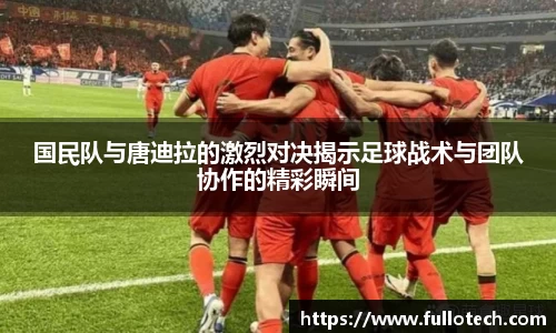 国民队与唐迪拉的激烈对决揭示足球战术与团队协作的精彩瞬间