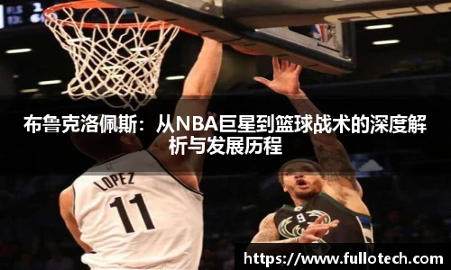 布鲁克洛佩斯：从NBA巨星到篮球战术的深度解析与发展历程