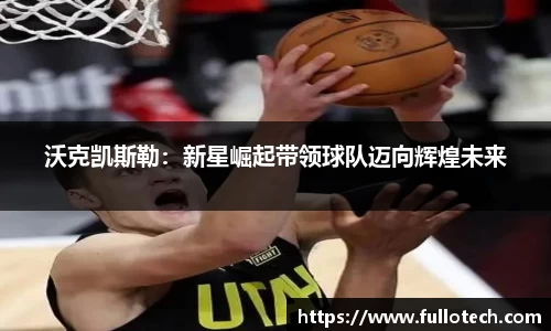 沃克凯斯勒：新星崛起带领球队迈向辉煌未来